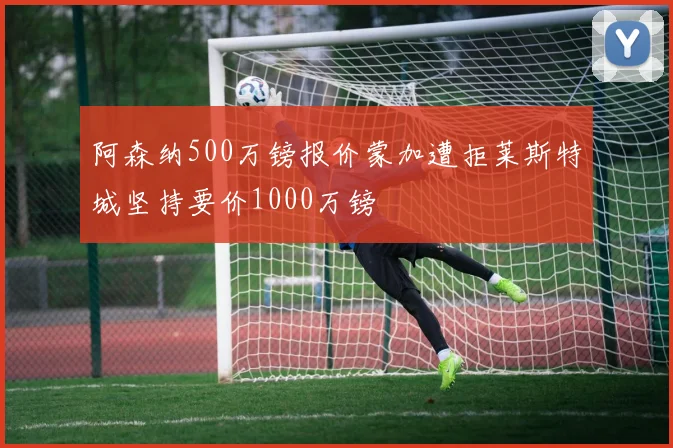 阿森纳500万镑报价蒙加遭拒莱斯特城坚持要价1000万镑