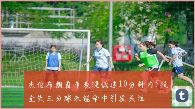 杰伦布朗首节表现低迷10分钟内5投全失三分球未能命中引发关注