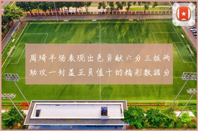 周琦半场表现出色贡献六分三板两助攻一封盖正负值十的精彩数据分析