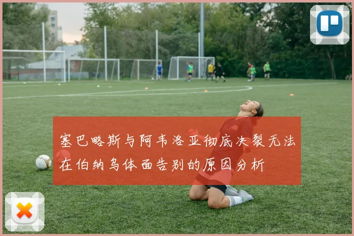 塞巴略斯与阿韦洛亚彻底决裂无法在伯纳乌体面告别的原因分析