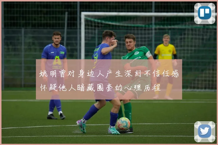 姚明曾对身边人产生深刻不信任感怀疑他人暗藏圈套的心理历程