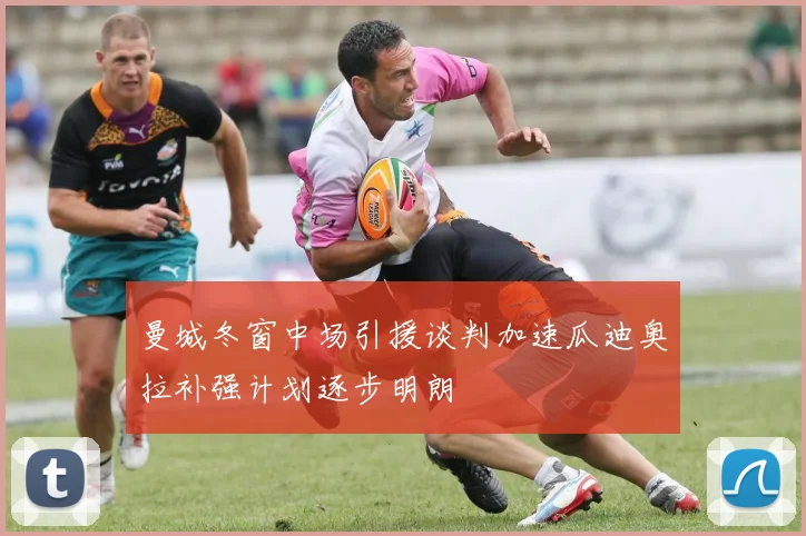 曼城冬窗中场引援谈判加速瓜迪奥拉补强计划逐步明朗
