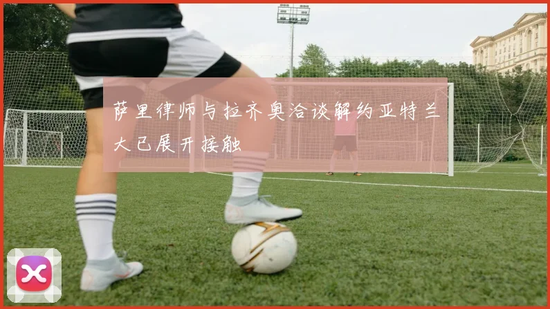 萨里律师与拉齐奥洽谈解约亚特兰大已展开接触