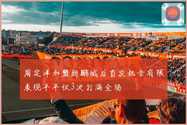 周定洋加盟新鹏城后首发机会有限表现平平仅3次打满全场