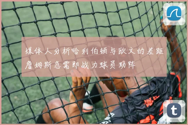 媒体人分析哈利伯顿与欧文的差距詹姆斯急需即战力球员助阵