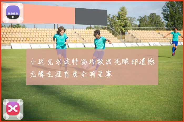 小迈克尔波特场均数据亮眼却遗憾无缘生涯首度全明星赛