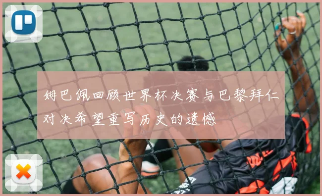 姆巴佩回顾世界杯决赛与巴黎拜仁对决希望重写历史的遗憾
