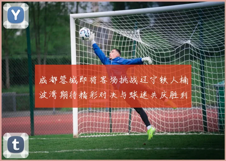 成都蓉城即将客场挑战辽宁铁人楠波湾期待精彩对决与球迷共庆胜利