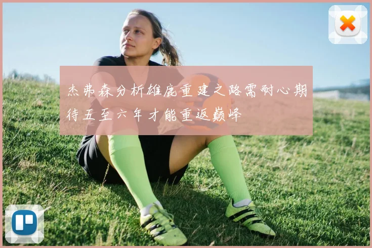 杰弗森分析雄鹿重建之路需耐心期待五至六年才能重返巅峰