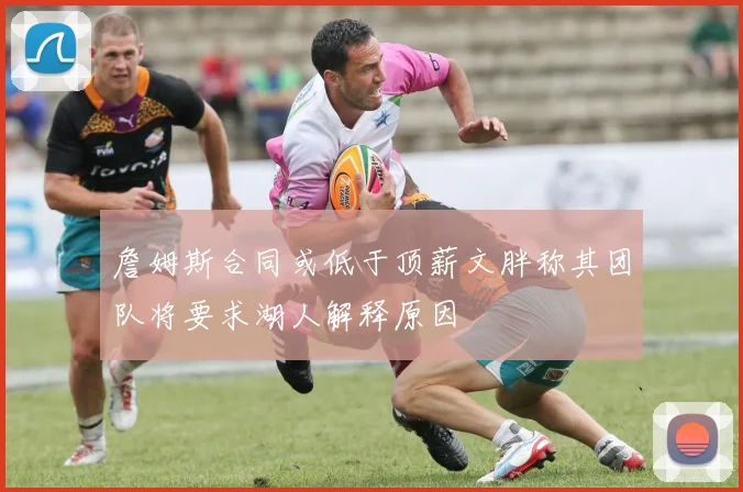 詹姆斯合同或低于顶薪文胖称其团队将要求湖人解释原因