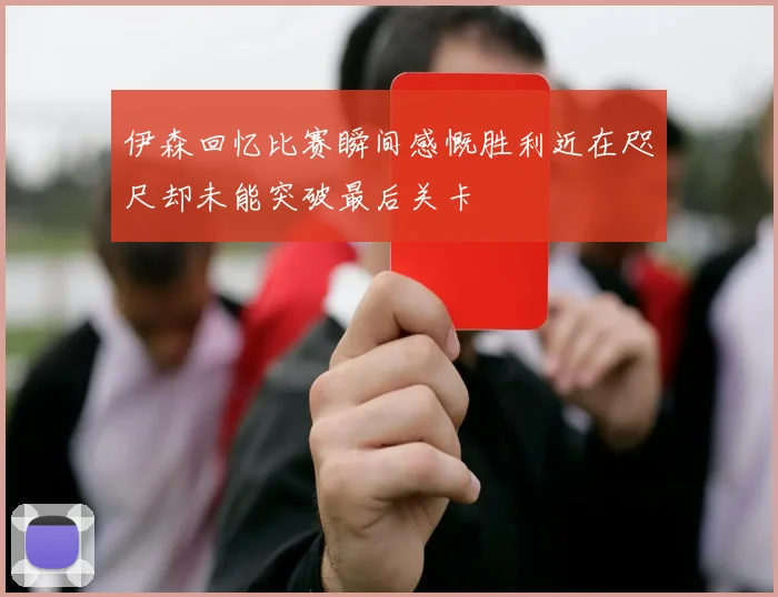 伊森回忆比赛瞬间感慨胜利近在咫尺却未能突破最后关卡