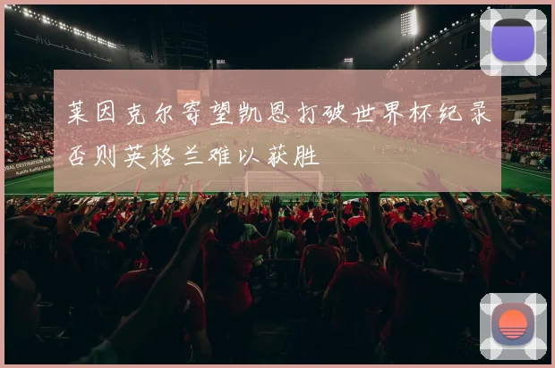 莱因克尔寄望凯恩打破世界杯纪录否则英格兰难以获胜