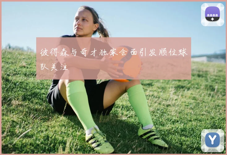 彼得森与奇才独家会面引发顺位球队关注