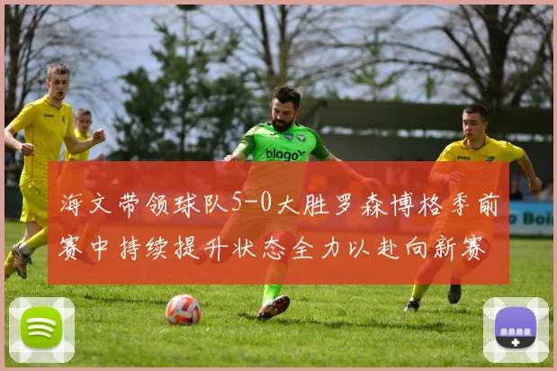 海文带领球队5-0大胜罗森博格季前赛中持续提升状态全力以赴向新赛季进发