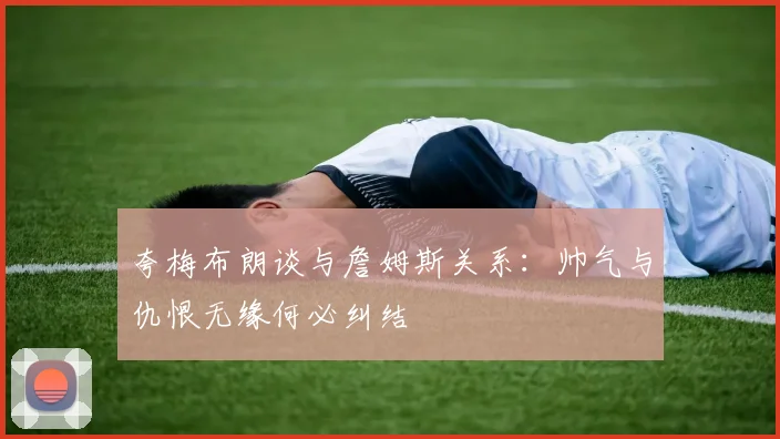 夸梅布朗谈与詹姆斯关系：帅气与仇恨无缘何必纠结