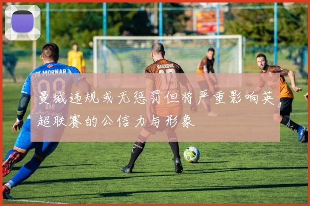 曼城违规或无惩罚但将严重影响英超联赛的公信力与形象