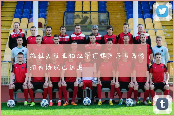 维拉关注亚伯拉罕前锋罗马与马伦租借协议已达成