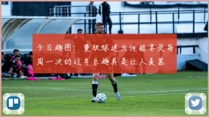 今日趣图：曼联球迷为何能享受每周一次的过年乐趣真是让人羡慕