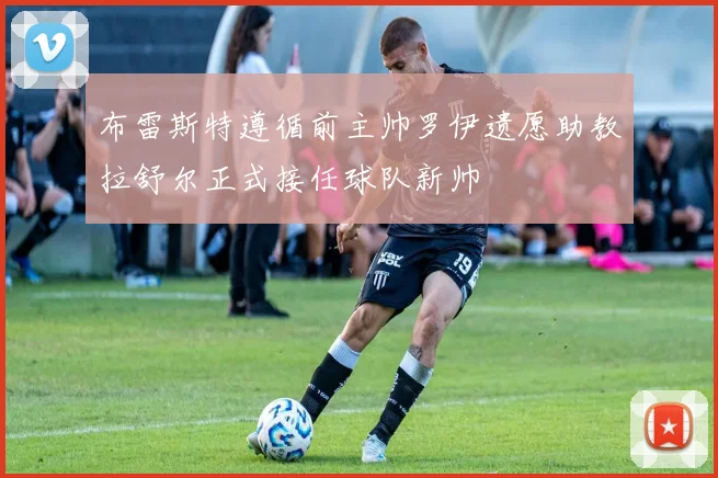 布雷斯特遵循前主帅罗伊遗愿助教拉舒尔正式接任球队新帅