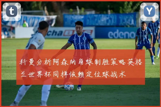 科曼分析阿森纳角球制胜策略英格兰世界杯同样依赖定位球战术
