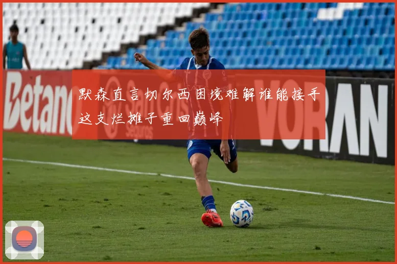 默森直言切尔西困境难解谁能接手这支烂摊子重回巅峰