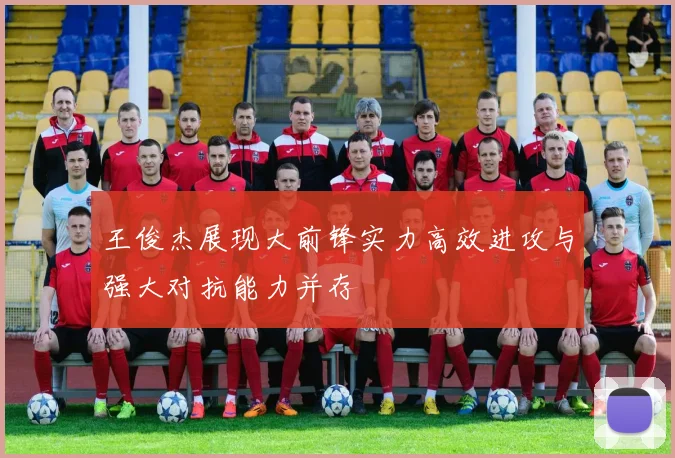 王俊杰展现大前锋实力高效进攻与强大对抗能力并存