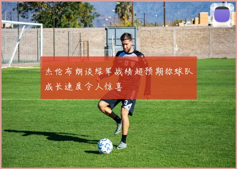 杰伦布朗谈绿军战绩超预期称球队成长速度令人惊喜