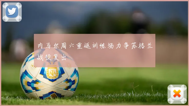 内马尔周六重返训练场力争苏格兰战役复出