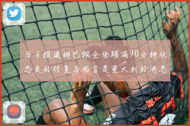 马卡报道姆巴佩全场踢满90分钟状态良好对皇马而言是重大利好消息