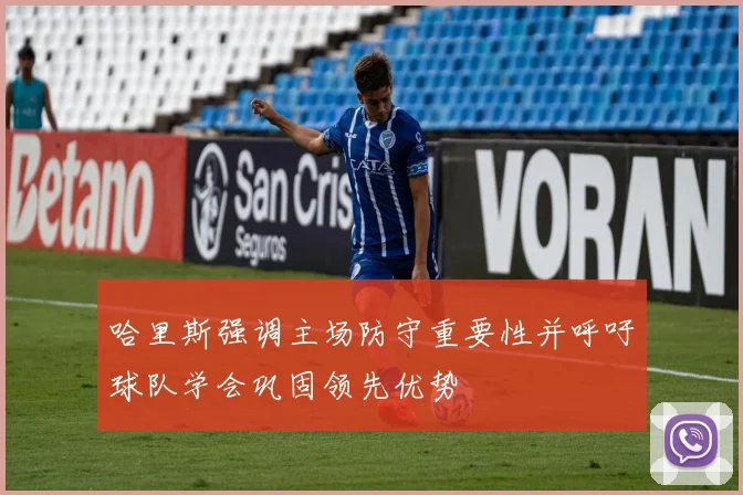 哈里斯强调主场防守重要性并呼吁球队学会巩固领先优势