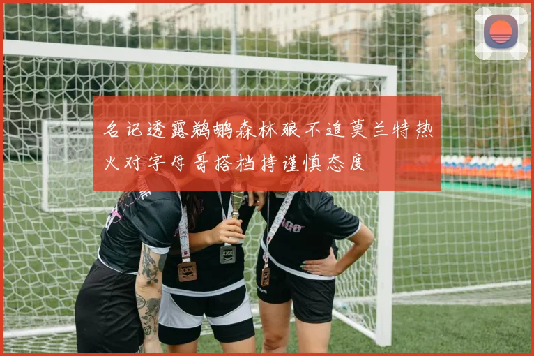 名记透露鹈鹕森林狼不追莫兰特热火对字母哥搭档持谨慎态度