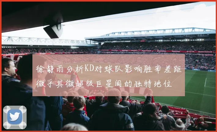 徐静雨分析KD对球队影响胜率差距微乎其微超级巨星间的独特地位