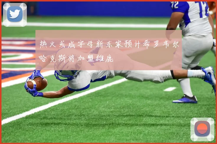 热火或成字母新东家预计希罗韦尔哈克斯将加盟雄鹿