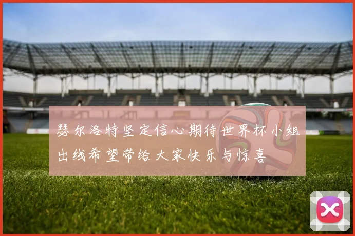 瑟尔洛特坚定信心期待世界杯小组出线希望带给大家快乐与惊喜