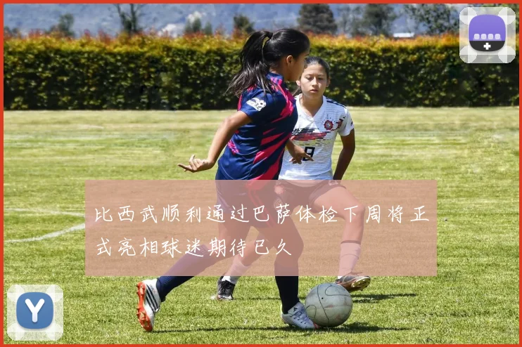 比西武顺利通过巴萨体检下周将正式亮相球迷期待已久