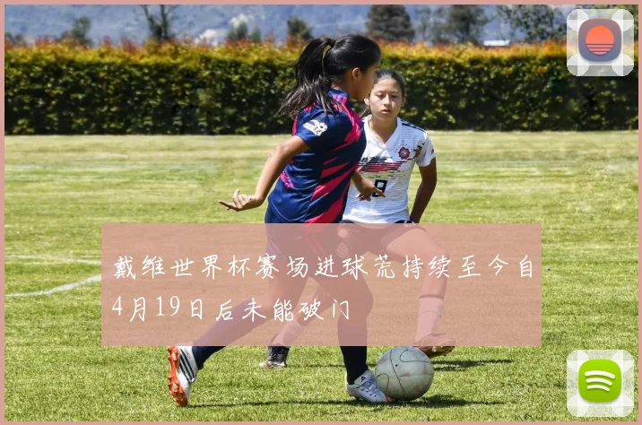 戴维世界杯赛场进球荒持续至今自4月19日后未能破门