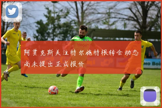 阿贾克斯关注特尔施特根转会动态尚未提出正式报价