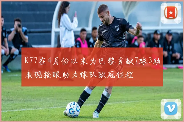 K77在4月份以来为巴黎贡献7球3助表现抢眼助力球队欧冠征程