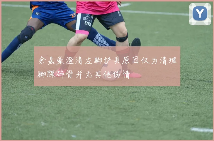 余嘉豪澄清左脚护具原因仅为清理脚踝碎骨并无其他伤情